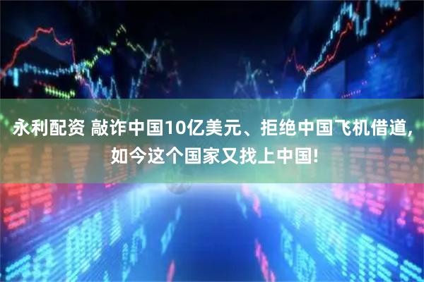 永利配资 敲诈中国10亿美元、拒绝中国飞机借道, 如今这个国家又找上中国!