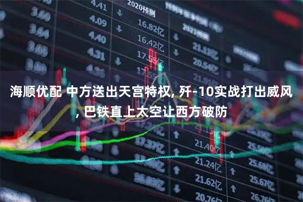 海顺优配 中方送出天宫特权, 歼-10实战打出威风, 巴铁直上太空让西方破防