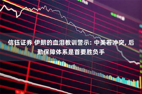 信钰证券 伊朗的血泪教训警示: 中美若冲突, 后勤保障体系是首要胜负手
